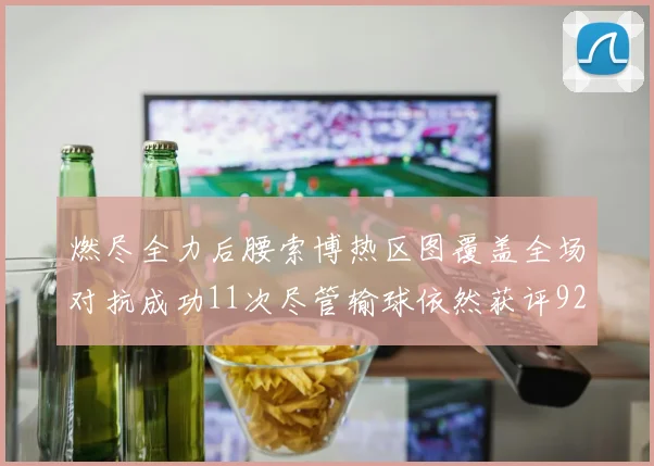 燃尽全力后腰索博热区图覆盖全场对抗成功11次尽管输球依然获评92最高