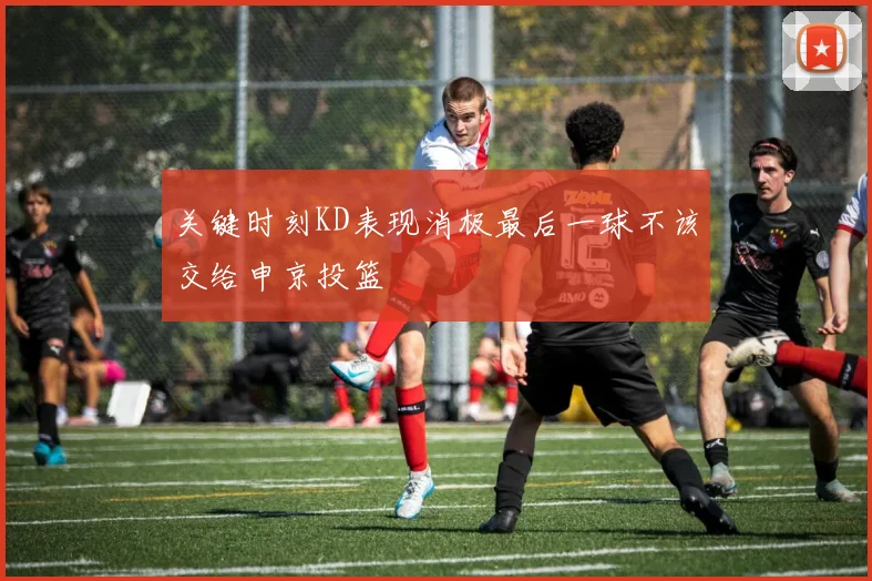 关键时刻KD表现消极最后一球不该交给申京投篮