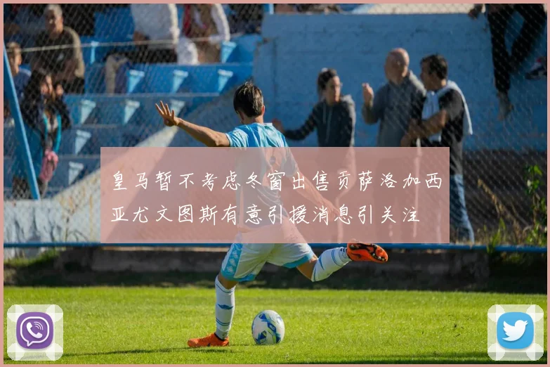 皇马暂不考虑冬窗出售贡萨洛加西亚尤文图斯有意引援消息引关注