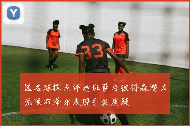 匿名球探点评迪班萨与彼得森潜力无限布泽尔表现引发质疑