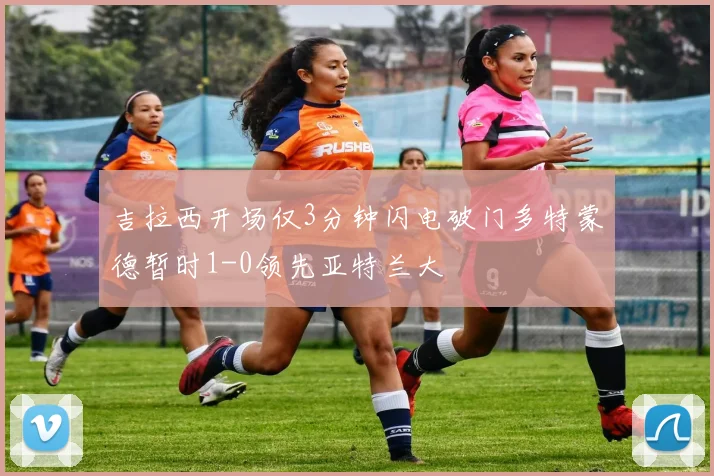 吉拉西开场仅3分钟闪电破门多特蒙德暂时1-0领先亚特兰大