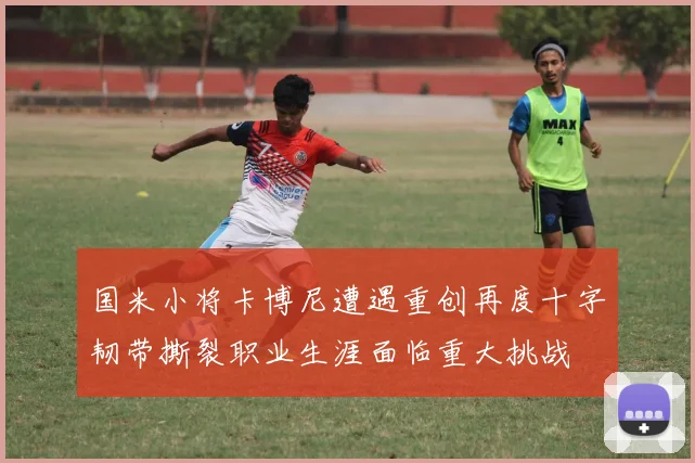 国米小将卡博尼遭遇重创再度十字韧带撕裂职业生涯面临重大挑战