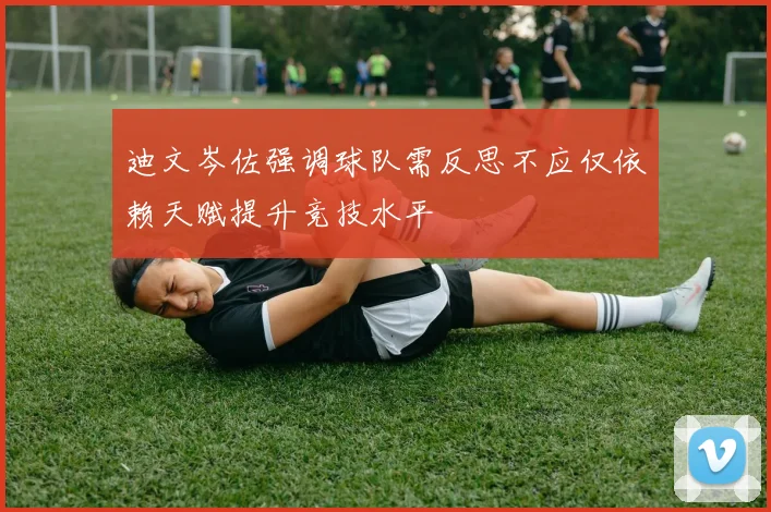 迪文岑佐强调球队需反思不应仅依赖天赋提升竞技水平