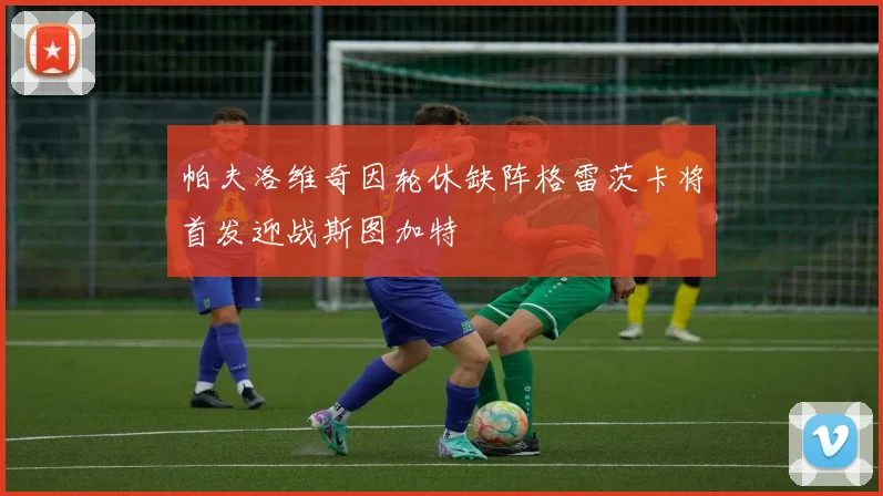帕夫洛维奇因轮休缺阵格雷茨卡将首发迎战斯图加特