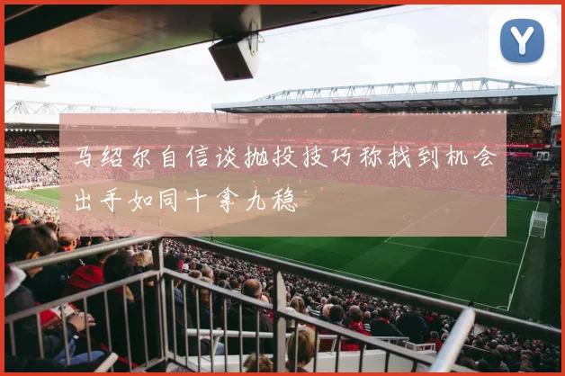 马绍尔自信谈抛投技巧称找到机会出手如同十拿九稳