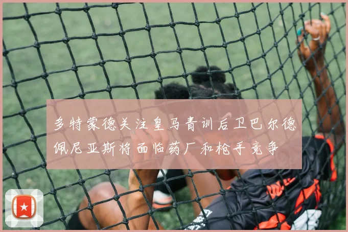 多特蒙德关注皇马青训后卫巴尔德佩尼亚斯将面临药厂和枪手竞争