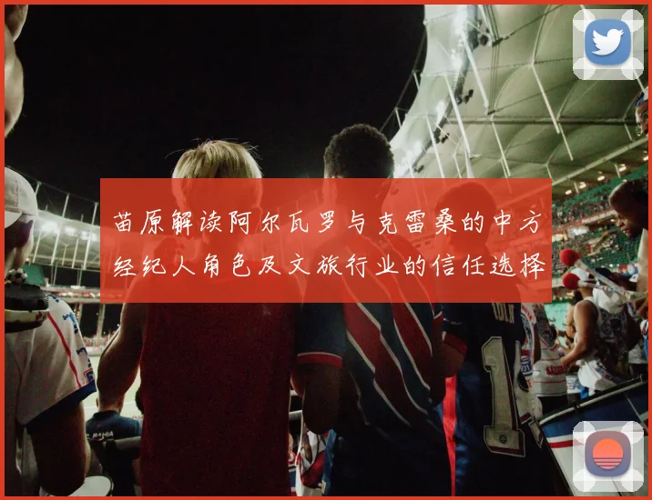 苗原解读阿尔瓦罗与克雷桑的中方经纪人角色及文旅行业的信任选择