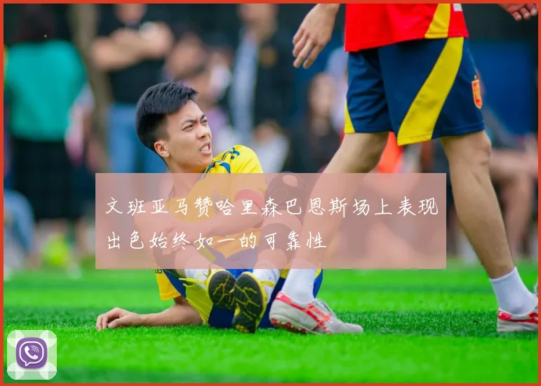 文班亚马赞哈里森巴恩斯场上表现出色始终如一的可靠性