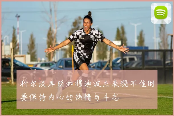科尔谈库明加穆迪波杰表现不佳时要保持内心的热情与斗志