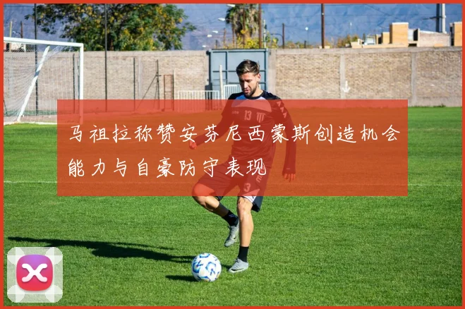马祖拉称赞安芬尼西蒙斯创造机会能力与自豪防守表现