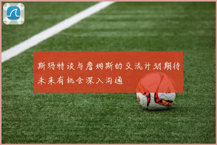 斯玛特谈与詹姆斯的交流计划期待未来有机会深入沟通