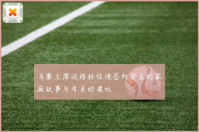 马赛主席谈格林伍德签约背后的家庭故事与母亲的建议