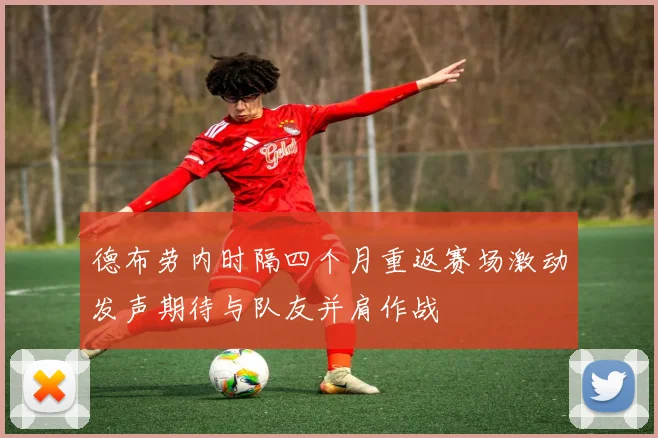 德布劳内时隔四个月重返赛场激动发声期待与队友并肩作战
