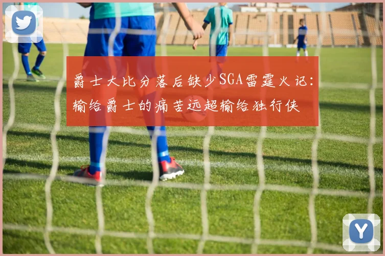 爵士大比分落后缺少SGA雷霆火记：输给爵士的痛苦远超输给独行侠