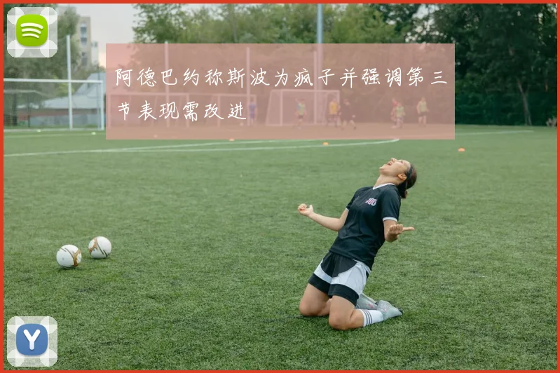阿德巴约称斯波为疯子并强调第三节表现需改进