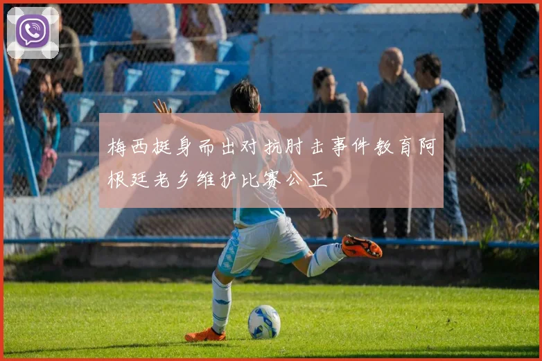 梅西挺身而出对抗肘击事件教育阿根廷老乡维护比赛公正