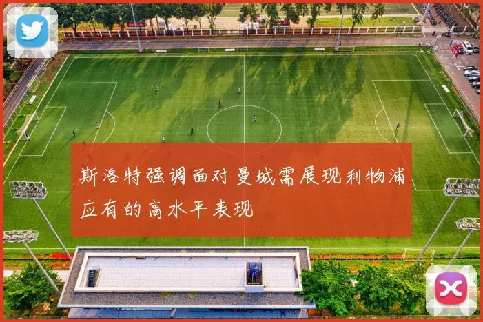 斯洛特强调面对曼城需展现利物浦应有的高水平表现