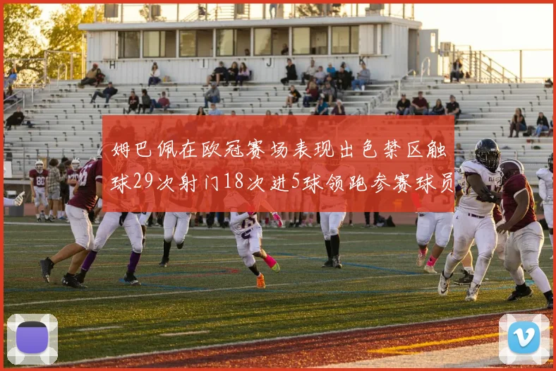 姆巴佩在欧冠赛场表现出色禁区触球29次射门18次进5球领跑参赛球员