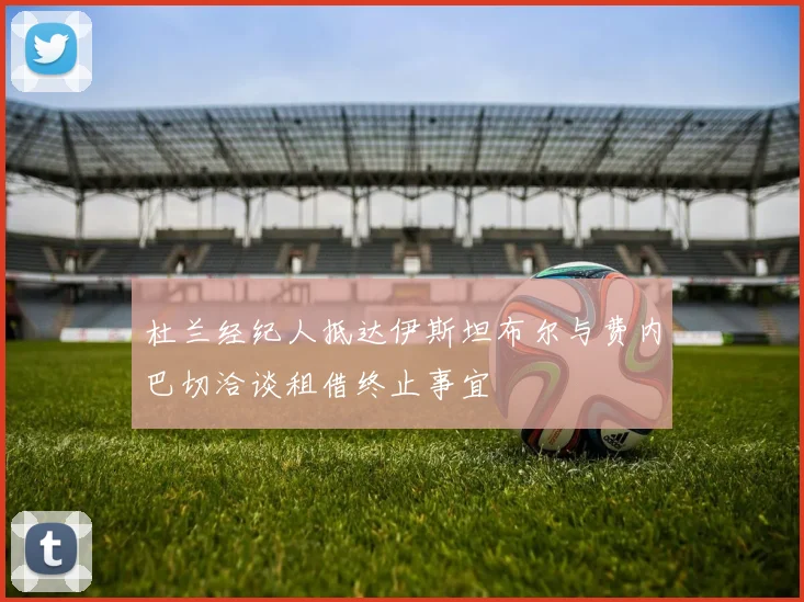 杜兰经纪人抵达伊斯坦布尔与费内巴切洽谈租借终止事宜