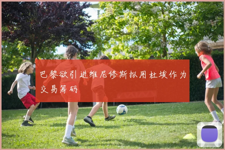 巴黎欲引进维尼修斯拟用杜埃作为交易筹码