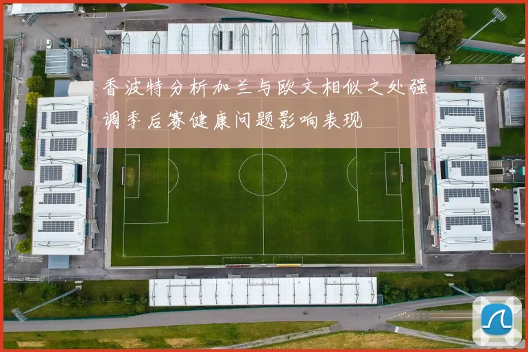 香波特分析加兰与欧文相似之处强调季后赛健康问题影响表现