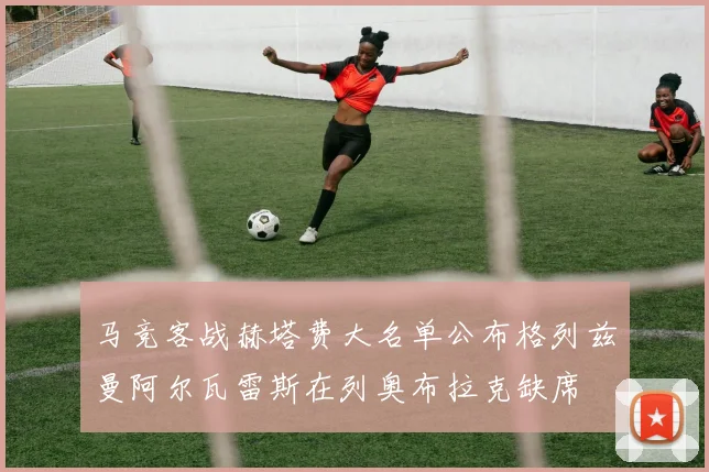 马竞客战赫塔费大名单公布格列兹曼阿尔瓦雷斯在列奥布拉克缺席