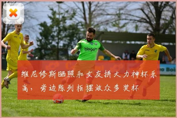 维尼修斯晒照和女友拼大力神杯乐高，旁边陈列柜摆放众多奖杯
