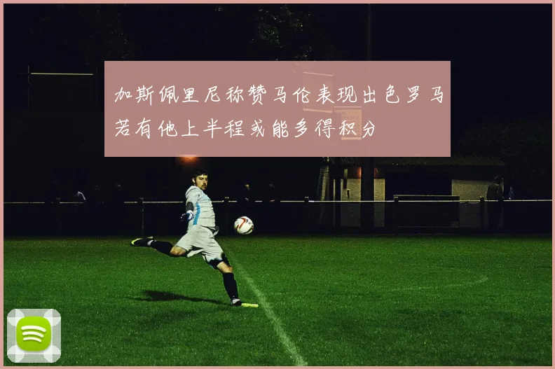 加斯佩里尼称赞马伦表现出色罗马若有他上半程或能多得积分