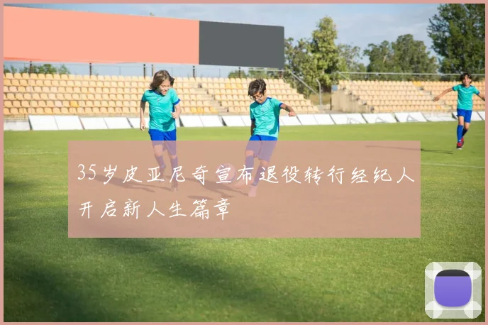 35岁皮亚尼奇宣布退役转行经纪人开启新人生篇章