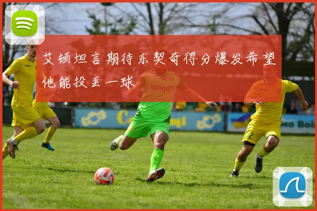 艾顿坦言期待东契奇得分爆发希望他能投丢一球
