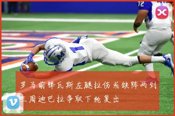 罗马前锋瓦斯左腿拉伤或缺阵两到三周迪巴拉争取下轮复出