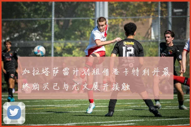加拉塔萨雷计划租借洛卡特利并最终购买已与尤文展开接触