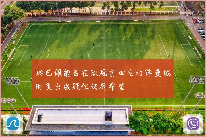 姆巴佩能否在欧冠首回合对阵曼城时复出成疑但仍有希望