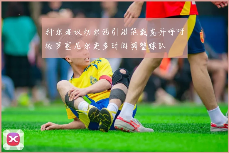 科尔建议切尔西引进范戴克并呼吁给罗塞尼尔更多时间调整球队