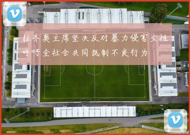 拉齐奥主席坚决反对暴力侵害女性呼吁全社会共同抵制不良行为