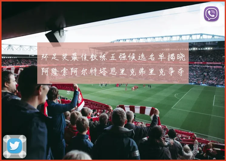环足奖最佳教练五强候选名单揭晓阿隆索阿尔特塔恩里克弗里克争夺荣耀