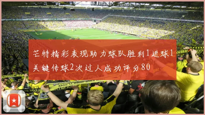 芒特精彩表现助力球队胜利1进球1关键传球2次过人成功评分80