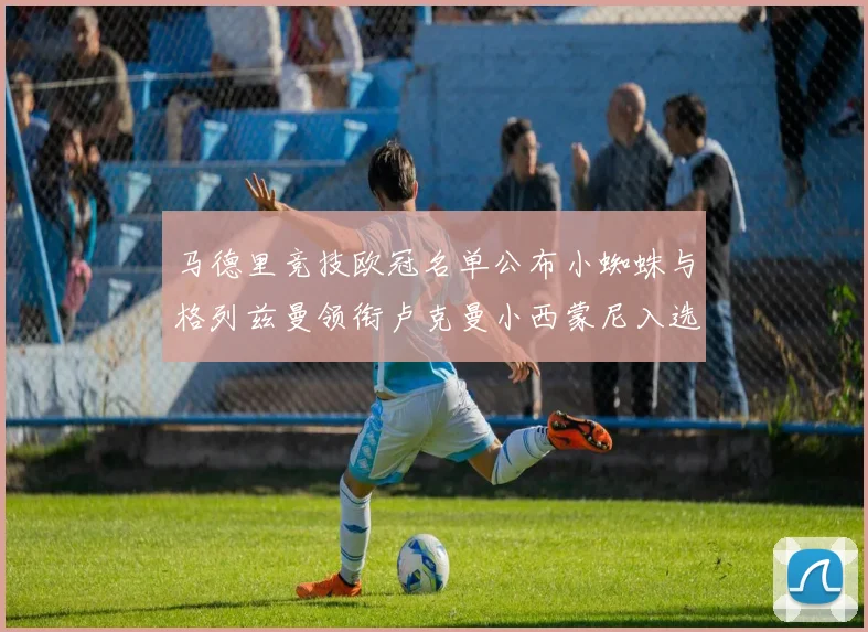 马德里竞技欧冠名单公布小蜘蛛与格列兹曼领衔卢克曼小西蒙尼入选