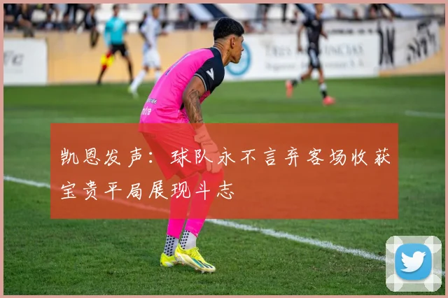 凯恩发声：球队永不言弃客场收获宝贵平局展现斗志
