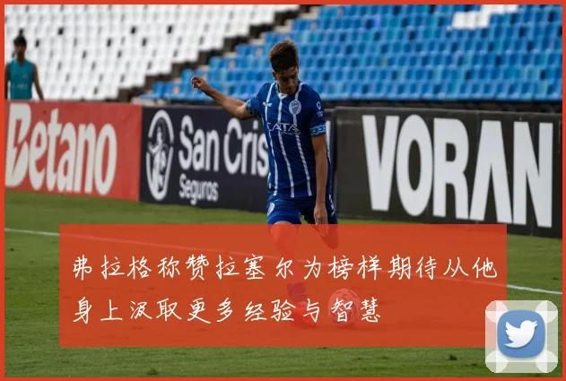 弗拉格称赞拉塞尔为榜样期待从他身上汲取更多经验与智慧