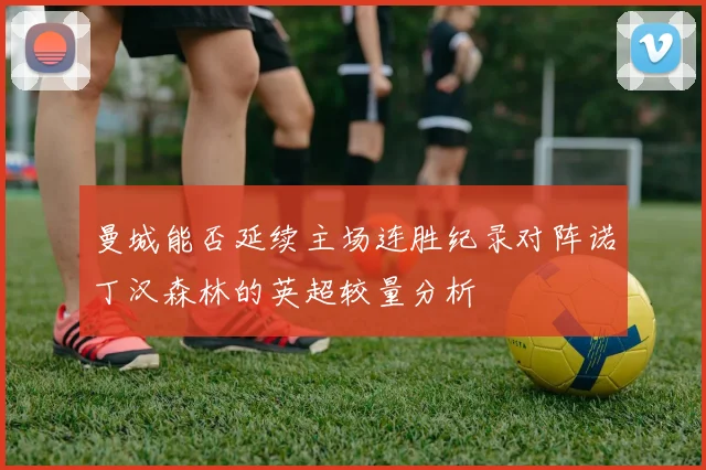 曼城能否延续主场连胜纪录对阵诺丁汉森林的英超较量分析