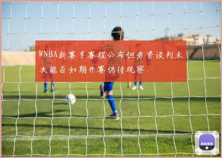 WNBA新赛季赛程公布但劳资谈判未决能否如期开赛仍待观察