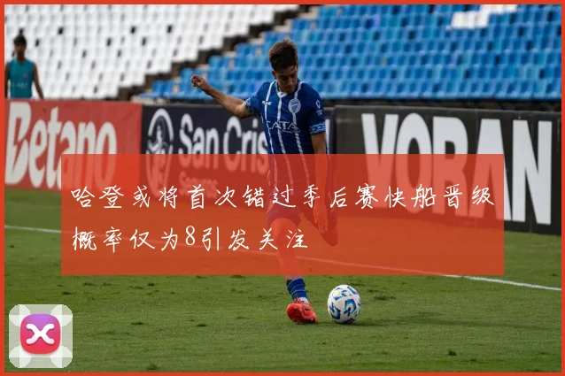 哈登或将首次错过季后赛快船晋级概率仅为8引发关注