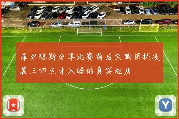 菲尔琼斯分享比赛前后失眠困扰凌晨三四点才入睡的真实经历