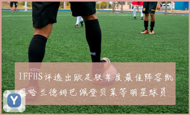 IFFHS评选出欧足联年度最佳阵容凯恩哈兰德姆巴佩登贝莱等明星球员入选