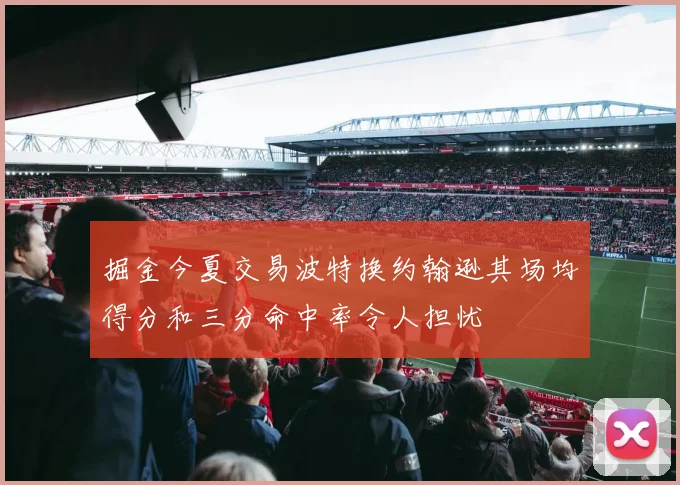 掘金今夏交易波特换约翰逊其场均得分和三分命中率令人担忧