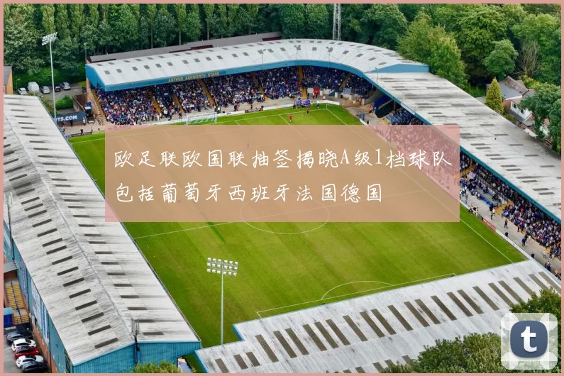 欧足联欧国联抽签揭晓A级1档球队包括葡萄牙西班牙法国德国