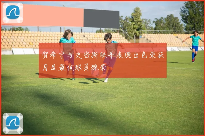 贺希宁与史密斯联手表现出色荣获月度最佳球员殊荣