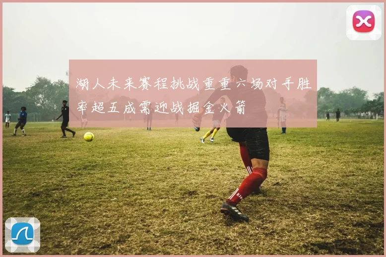 湖人未来赛程挑战重重六场对手胜率超五成需迎战掘金火箭