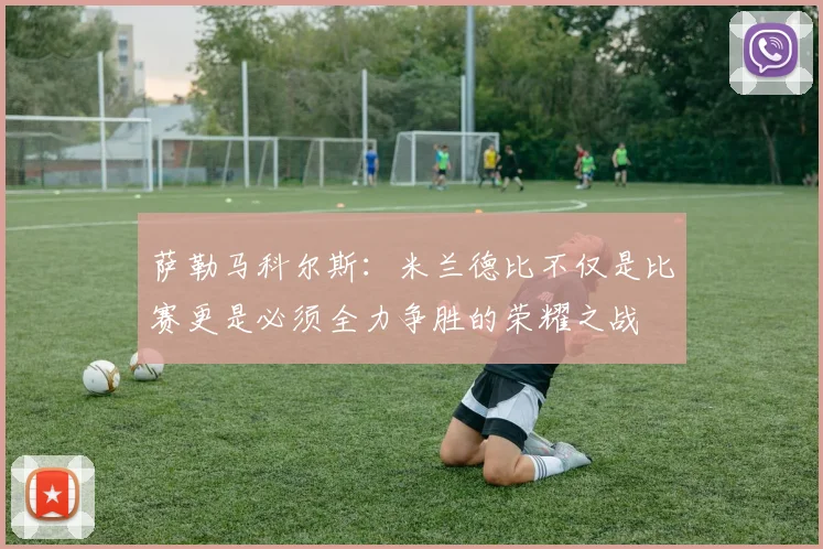 萨勒马科尔斯：米兰德比不仅是比赛更是必须全力争胜的荣耀之战